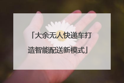 大余无人快递车打造智能配送新模式