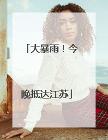 大暴雨！今晚抵达江苏