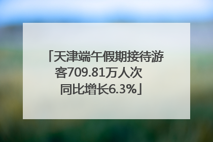 天津端午假期接待游客709.81万人次 同比增长6.3%