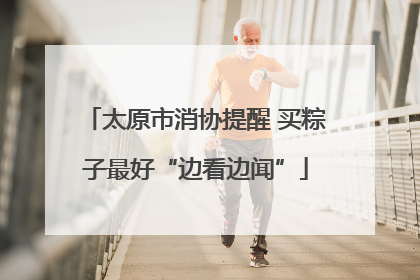 太原市消协提醒 买粽子最好“边看边闻”