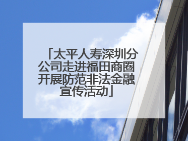 太平人寿深圳分公司走进福田商圈开展防范非法金融宣传活动