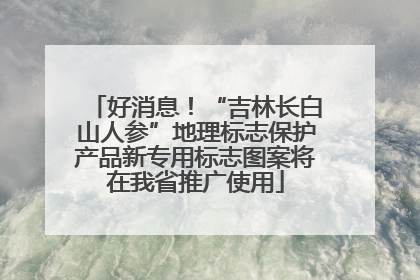 好消息！“吉林长白山人参”地理标志保护产品新专用标志图案将在我省推广使用