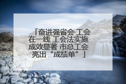 奋进强省会·工会在一线 工会法实施成效显著 市总工会亮出“成绩单”