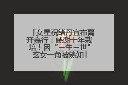 女星祝绪丹宣布离开嘉行：感谢十年栽培！因“三生三世”玄女一角被熟知