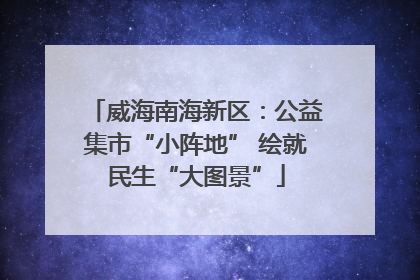 威海南海新区：公益集市“小阵地” 绘就民生“大图景”
