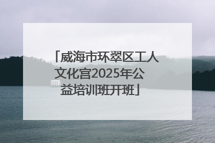 威海市环翠区工人文化宫2025年公益培训班开班