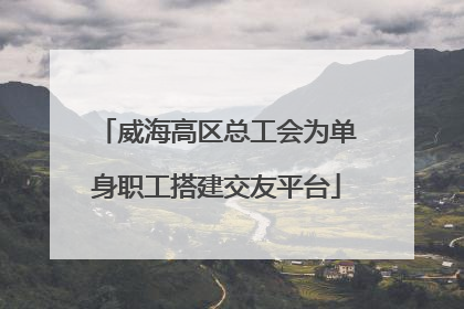 威海高区总工会为单身职工搭建交友平台