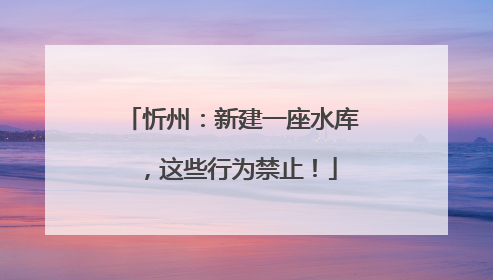 忻州：新建一座水库，这些行为禁止！