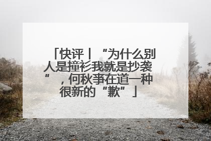快评丨“为什么别人是撞衫我就是抄袭”，何秋亊在道一种很新的“歉”