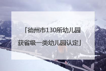 德州市130所幼儿园获省级一类幼儿园认定