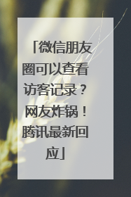 微信朋友圈可以查看访客记录？网友炸锅！腾讯最新回应