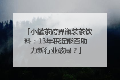 小罐茶跨界瓶装茶饮料：13年积淀能否助力新行业破局？