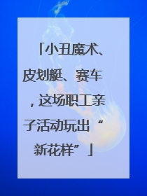 小丑魔术、皮划艇、赛车，这场职工亲子活动玩出“新花样”