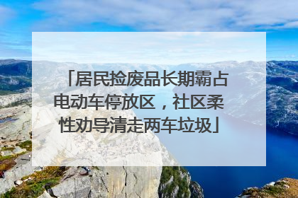 居民捡废品长期霸占电动车停放区，社区柔性劝导清走两车垃圾