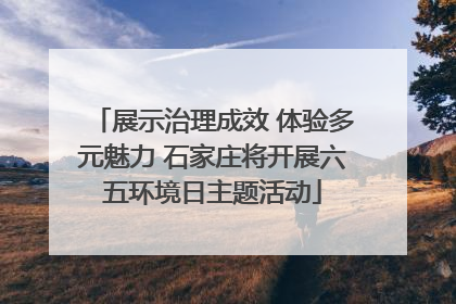 展示治理成效 体验多元魅力 石家庄将开展六五环境日主题活动