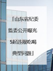 山东省纪委监委公开曝光5起违规吃喝典型问题
