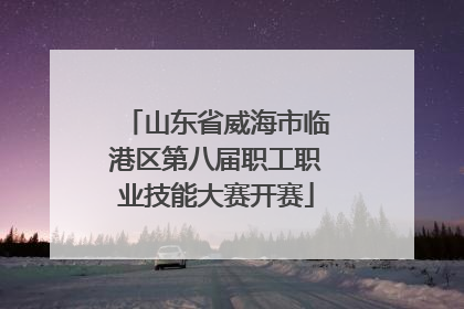 山东省威海市临港区第八届职工职业技能大赛开赛