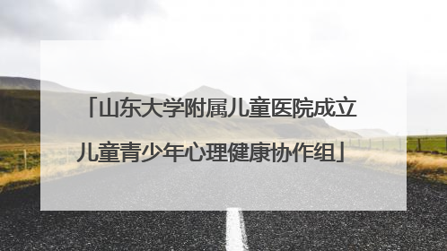 山东大学附属儿童医院成立儿童青少年心理健康协作组