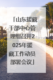 山东援藏干部中心管理组召开2025年援藏工作动员部署会议