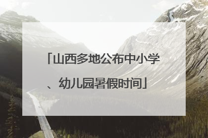 山西多地公布中小学、幼儿园暑假时间