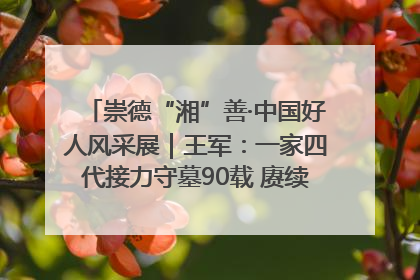 崇德“湘”善·中国好人风采展｜王军：一家四代接力守墓90载 赓续红色血脉践初心