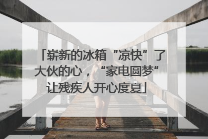 崭新的冰箱“凉快”了大伙的心，“家电圆梦”让残疾人开心度夏