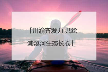 川渝齐发力 共绘濑溪河生态长卷