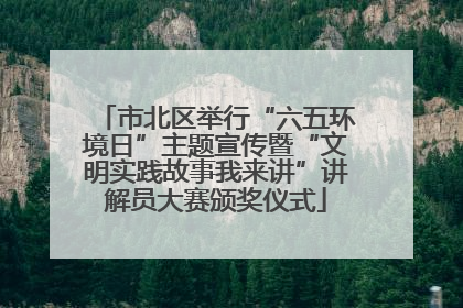 市北区举行“六五环境日”主题宣传暨“文明实践故事我来讲”讲解员大赛颁奖仪式