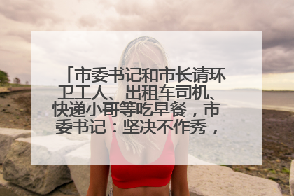 市委书记和市长请环卫工人、出租车司机、快递小哥等吃早餐，市委书记：坚决不作秀，不搞提前彩排