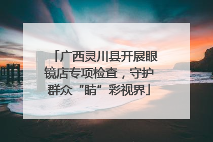 广西灵川县开展眼镜店专项检查，守护群众“睛”彩视界
