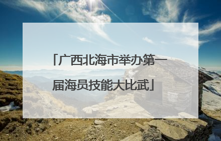 广西北海市举办第一届海员技能大比武