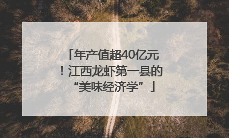 年产值超40亿元！江西龙虾第一县的“美味经济学”