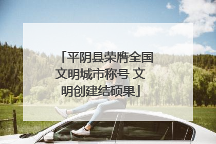 平阴县荣膺全国文明城市称号 文明创建结硕果