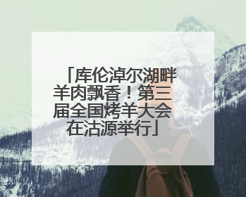 库伦淖尔湖畔羊肉飘香！第三届全国烤羊大会在沽源举行