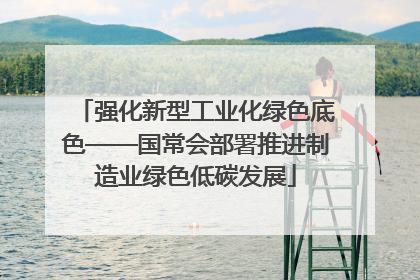 强化新型工业化绿色底色——国常会部署推进制造业绿色低碳发展
