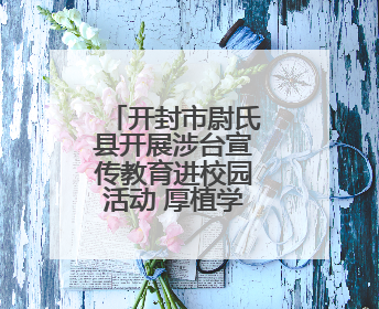 开封市尉氏县开展涉台宣传教育进校园活动 厚植学生家国情怀