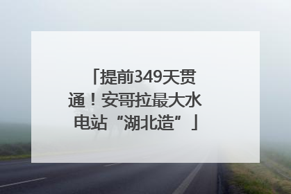 提前349天贯通！安哥拉最大水电站“湖北造”
