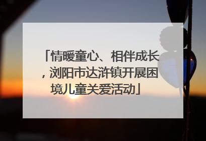 情暖童心、相伴成长，浏阳市达浒镇开展困境儿童关爱活动