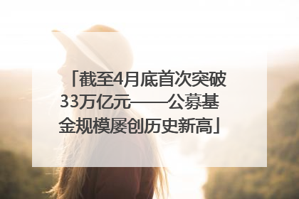 截至4月底首次突破33万亿元——公募基金规模屡创历史新高