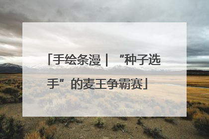 手绘条漫｜“种子选手”的麦王争霸赛
