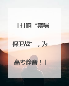 打响“禁噪保卫战”，为高考静音！