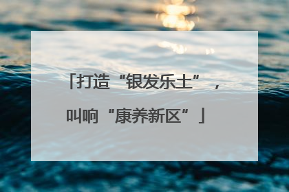 打造“银发乐土”，叫响“康养新区”