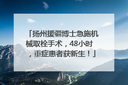 扬州援疆博士急施机械取栓手术，48小时，重症患者获新生！