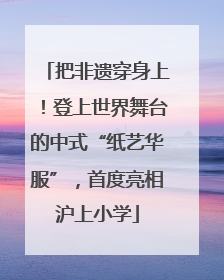 把非遗穿身上！登上世界舞台的中式“纸艺华服”，首度亮相沪上小学