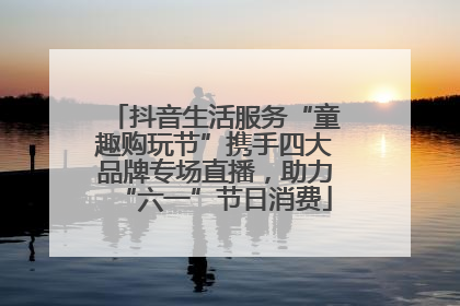 抖音生活服务“童趣购玩节”携手四大品牌专场直播，助力“六一”节日消费
