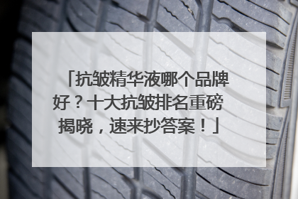 抗皱精华液哪个品牌好？十大抗皱排名重磅揭晓，速来抄答案！