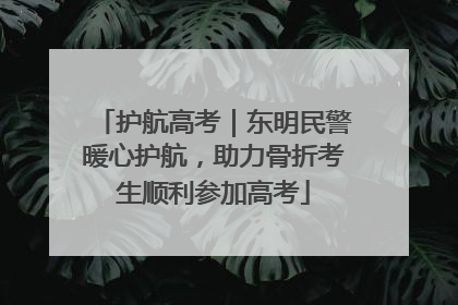 护航高考｜东明民警暖心护航，助力骨折考生顺利参加高考