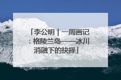 李公明｜一周画记：格陵兰岛——冰川消融下的抉择