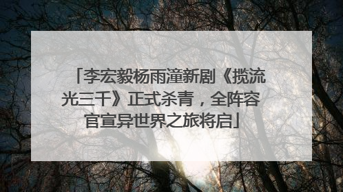 李宏毅杨雨潼新剧《揽流光三千》正式杀青，全阵容官宣异世界之旅将启