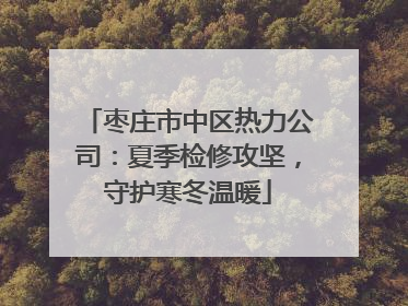 枣庄市中区热力公司：夏季检修攻坚，守护寒冬温暖